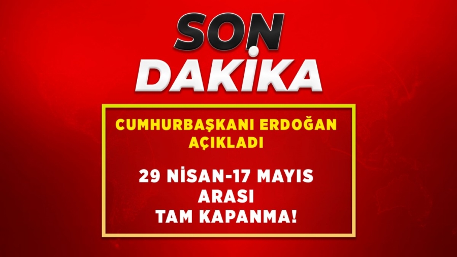 Cumhurbaşkanı Erdoğan Açıkladı 29 Nisan 17 Mayıs Arası Tam Kapanıyoruz 