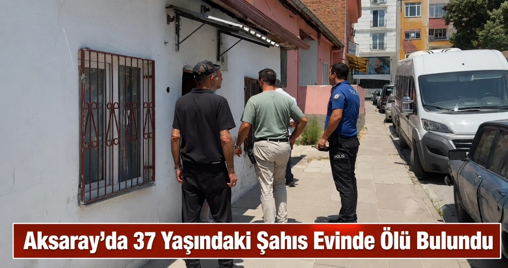 Aksaray'da 37 Yaşındaki Şahıs Evinde Ölü Bulundu